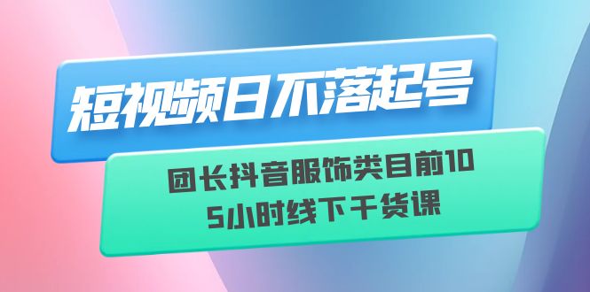 【副业项目6379期】短视频日不落起号【6月11线下课】团长抖音服饰类目前10 5小时线下干货课-网赚资源网