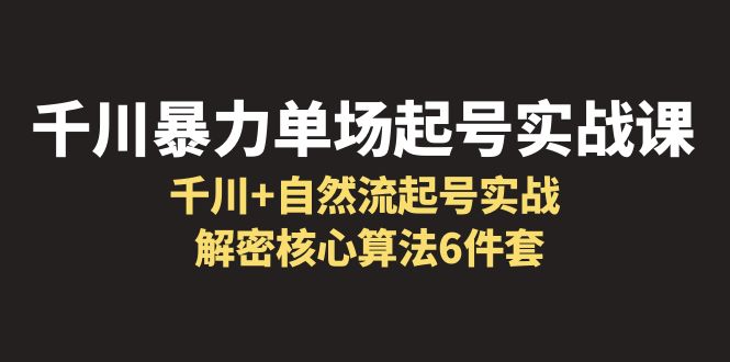 【副业项目6383期】千川暴力单场·起号实战课：千川+自然流起号实战， 解密核心算法6件套-网赚资源网