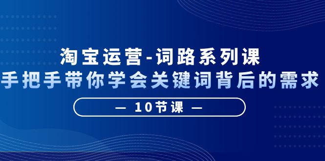 【副业项目6384期】淘宝运营-词路系列课：手把手带你学会关键词背后的需求（10节课）-网赚资源网