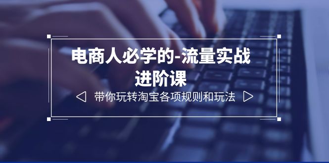 【副业项目6400期】电商人必学的-流量实战进阶课：带你玩转淘宝各项规则和玩法（12节课）-网赚资源网