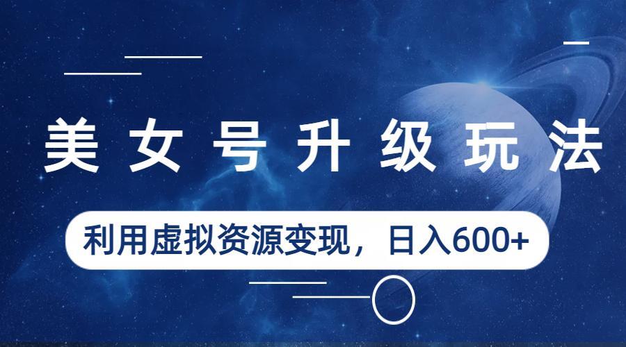 【副业项目6541期】美女号升级玩法，利用虚拟资源变现，日入600+（教程+素材）-网赚资源网