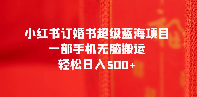 【副业项目6543期】小红书订婚书超级蓝海项目，一部手机无脑搬运，轻松日入500+-网赚资源网