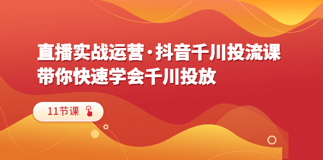 【副业项目6423期】直播实战运营·抖音千川投流课，带你快速学会千川投放（11节课）-网赚资源网