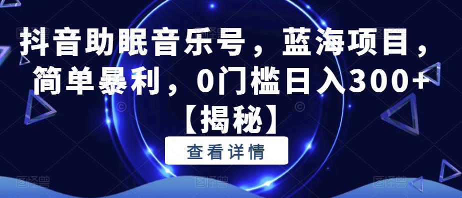 【副业项目6549期】抖音助眠音乐号，蓝海项目，简单暴利，0门槛日入300+-网赚资源网