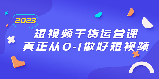 【副业项目6554期】2023短视频干货·运营课，真正从0-1做好短视频（30节课）-网赚资源网