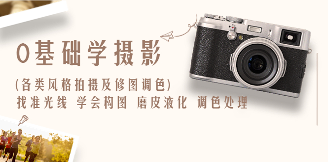 【副业项目6431期】0基础学摄影(各类风格拍摄及修图调色)找准光线 学会构图 磨皮液化 调色处理-网赚资源网