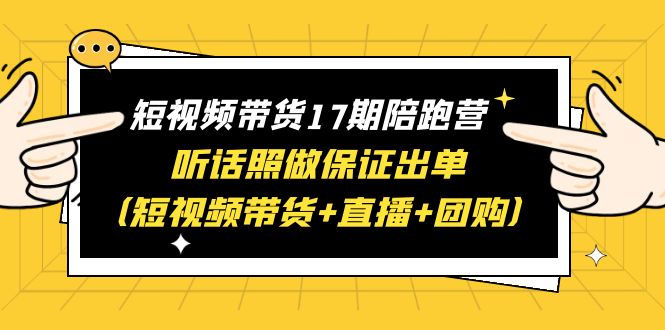 【副业项目6436期】短视频带货17期陪跑营 听话照做保证出单（短视频带货+直播+团购）赠1-16期-网赚资源网