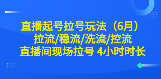 【副业项目6451期】直播起号拉号玩法（6月）拉流/稳流/洗流/控流 直播间现场拉号 4小时时长-网赚资源网