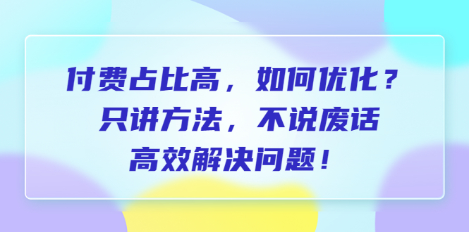【副业项目6617期】付费 占比高，如何优化？只讲方法，不说废话，高效解决问题-网赚资源网