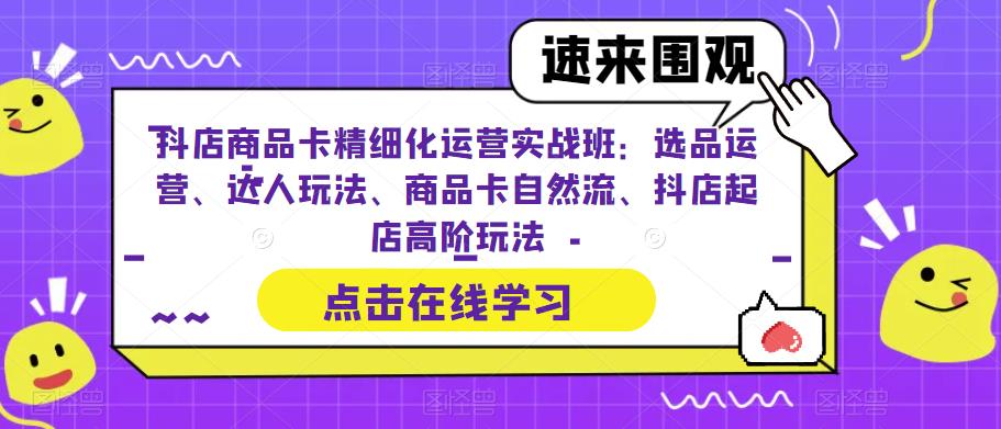 【副业项目6618期】抖店商品卡精细化运营实操班：选品运营、达人玩法、商品卡自然流、抖店起店-网赚资源网