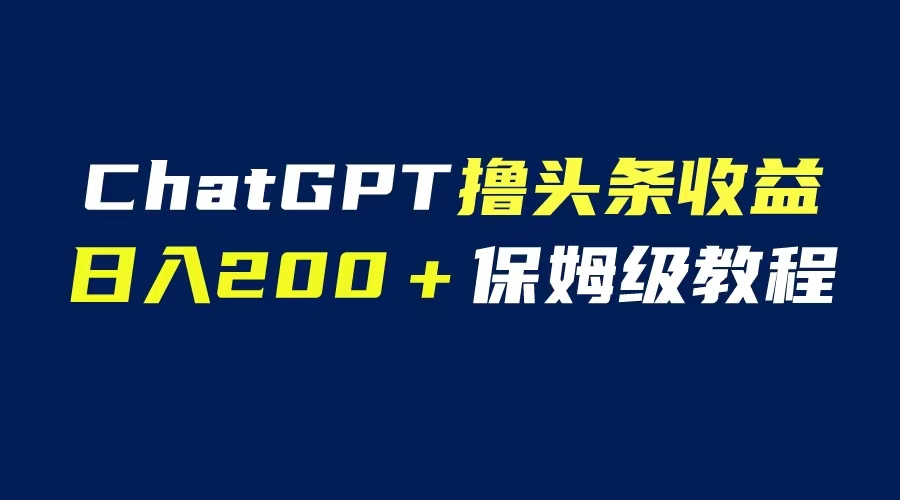 【副业项目6565期】GPT解放双手撸头条收益，日入200保姆级教程，自媒体小白无脑操作-网赚资源网