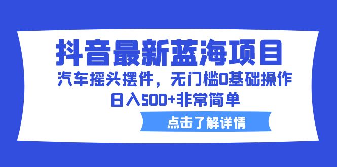 【副业项目6620期】抖音最新蓝海项目，汽车摇头摆件，无门槛0基础操作，日入500+非常简单-网赚资源网