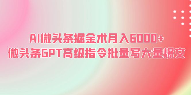 【副业项目6481期】AI微头条掘金术月入6000+ 微头条GPT高级指令批量写大量爆文-网赚资源网