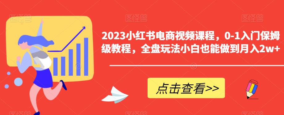【副业项目6448期】2023小红书电商视频课程，0-1入门保姆级教程，全盘玩法小白也能做到月入2w+-网赚资源网