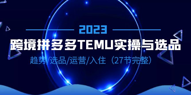 【副业项目6708期】2023跨境·拼多多·TEMU实操与选品，趋势·选品·运营·入住（27节完整）-网赚资源网
