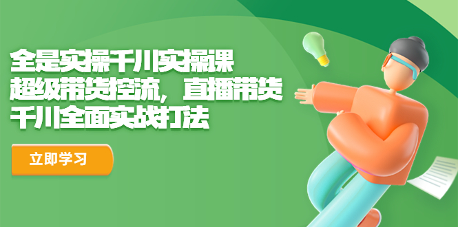 【副业项目6716期】全是实操千川实操课，超级带货控流，直播带货 千川全面实战打法-网赚资源网