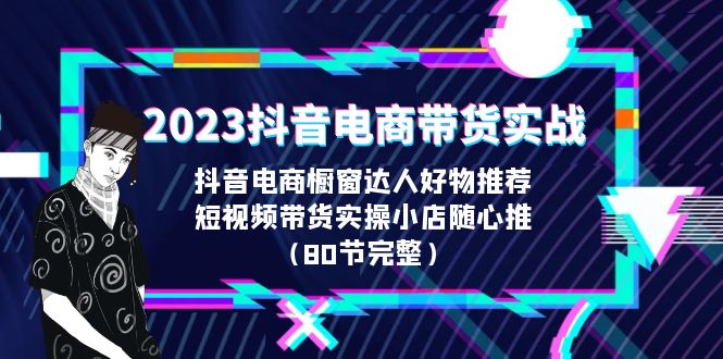 【副业项目6687期】2023抖音电商带货实战，橱窗达人好物推荐，实操小店随心推（80节完整）-网赚资源网