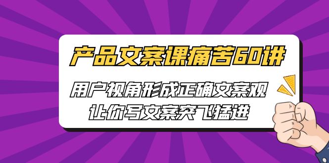 【副业项目6717期】产品文案课痛苦60讲，用户视角形成正确文案观，让你写文案突飞猛进-网赚资源网
