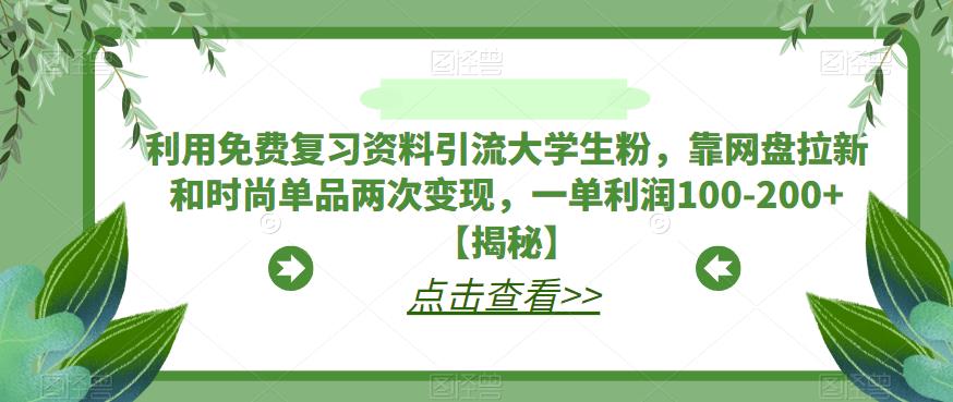 【副业项目6724期】利用免费复习资料引流大学生粉，靠网盘拉新和时尚单品两次变现，一单利润100-200+【揭秘】-网赚资源网