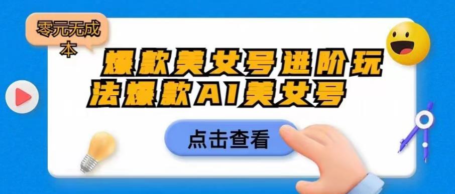 【副业项目6728期】爆款美女号进阶玩法爆款AI美女号，日入1000零元无成本【揭秘】-网赚资源网
