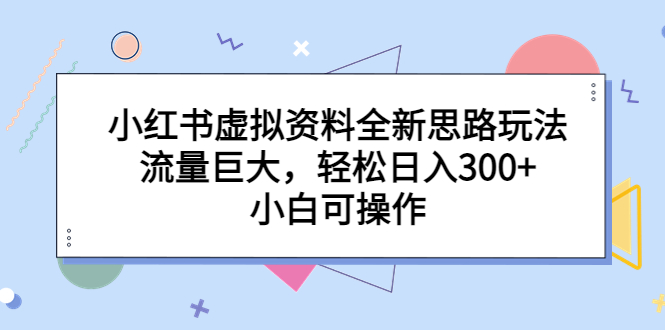 【副业项目6788期】小红书虚拟资料全新思路玩法，流量巨大，轻松日入300+，小白可操作-网赚资源网