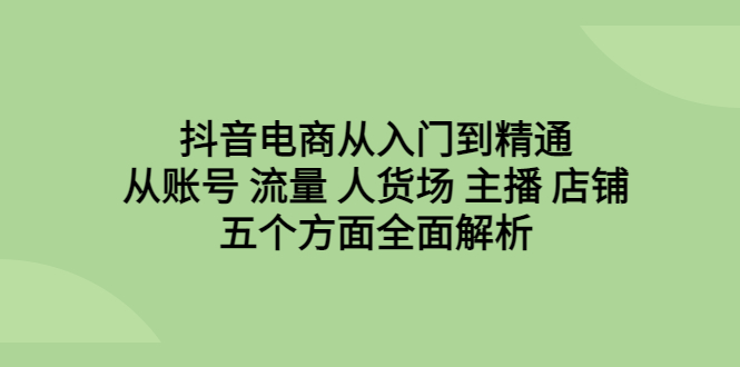 【副业项目6799期】抖音电商从入门到精通，从账号 流量 人货场 主播 店铺五个方面全面解析-网赚资源网