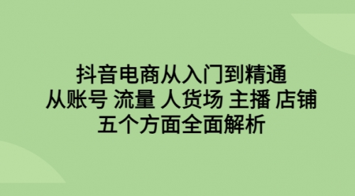 【副业项目6779期】抖音电商从入门到精通，从账号 流量 人货场 主播 店铺五个方面全面解析-网赚资源网