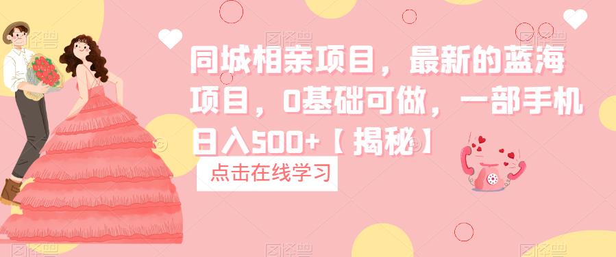 【副业项目6822期】同城相亲项目，最新的蓝海项目，0基础可做，一部手机日入500+【揭秘】-网赚资源网