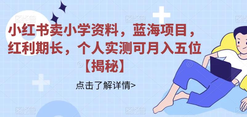 【副业项目6824期】小红书卖小学资料，蓝海项目，红利期长，个人实测可月入五位【揭秘】-网赚资源网