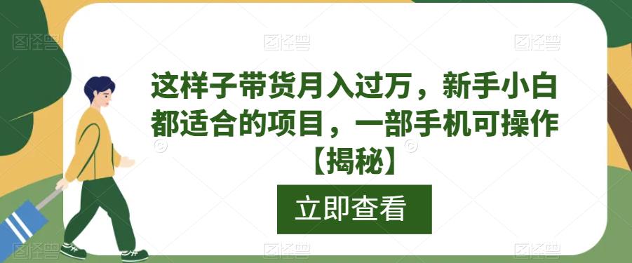 【副业项目6858期】这样子带货月入过万，新手小白都适合的项目，一部手机可操作【揭秘】-网赚资源网