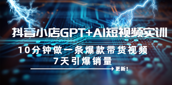 【副业项目6655期】抖音小店GPT+AI短视频实训 10分钟做一条爆款带货视频 7天引爆销量（更新）-网赚资源网