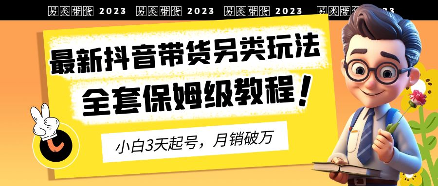 【副业项目6991期】2023年最新抖音带货另类玩法，3天起号，月销破万（保姆级教程）-网赚资源网