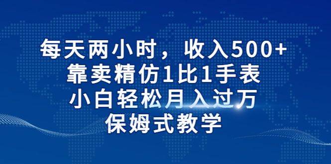 【副业项目6971期】每天两小时，收入500+，靠卖精仿1比1手表-网赚资源网