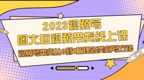 【副业项目7012期】2023视频号-图文短视频带货线上课，视频号带货从0到1梳理各类起号方法-网赚资源网