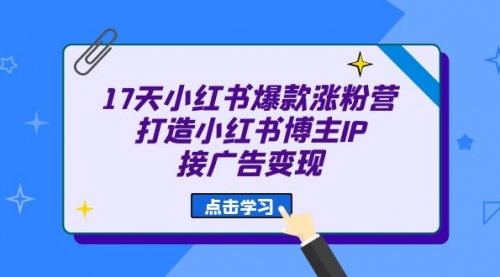 【副业项目7048期】17天小红书爆款 涨粉营（广告变现方向）-网赚资源网