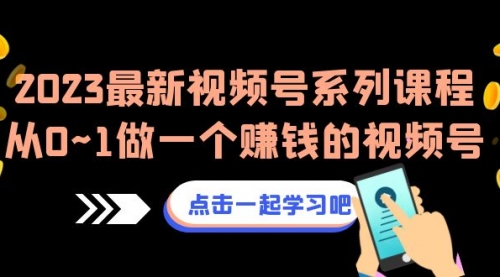 【副业项目7074期】2023最新视频号系列课程，从0~1做一个赚钱的视频号-网赚资源网
