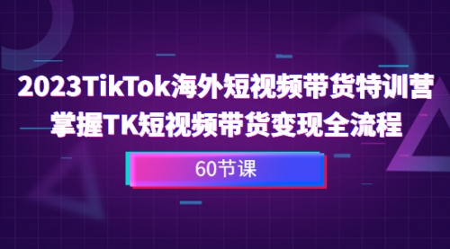 【副业项目7093期】2023-TikTok海外短视频带货特训营-网赚资源网