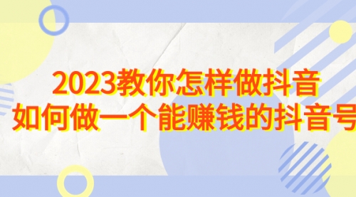 【副业项目7116期】2023教你怎样做抖音，如何做一个能赚钱的抖音号（22节课）-网赚资源网