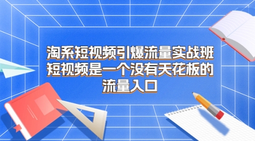 【副业项目7130期】淘系短视频引爆流量实战班-网赚资源网