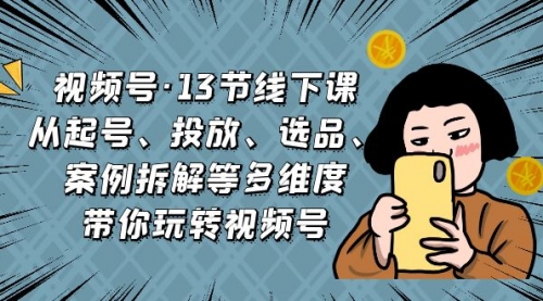 【副业项目7148期】视频号13节线下课，起号、投放、选品、案例拆解等-网赚资源网