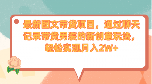 【副业项目7150期】最新图文带货项目，通过聊天记录带货男装的新创意玩法，轻松实现月入2W+-网赚资源网