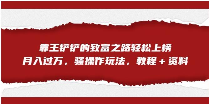 【副业项目7281期】靠王铲铲的致富之路轻松上榜，月入过万，骚操作玩法（教程＋资料）【揭秘】-网赚资源网