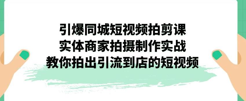 【副业项目7340期】引爆同城短视频拍剪课，实体商家拍摄制作实战，教你拍出引流到店的短视频-网赚资源网
