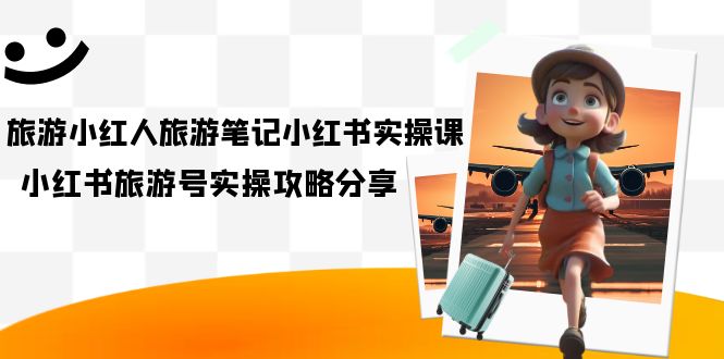 【副业项目7345期】旅游小红人-旅游笔记小红书实操课，小红书旅游号实操攻略分享（8节课）-网赚资源网