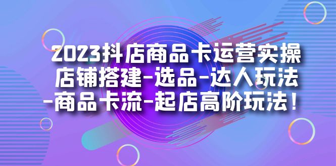 【副业项目7349期】2023抖店商品卡运营实操：店铺搭建-选品-达人玩法-商品卡流-起店高阶玩玩-网赚资源网