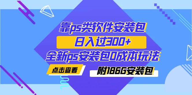 【副业项目7353期】靠ps类软件安装包，日入过300+全新ps安装包0成本玩法（附186G安装包）-网赚资源网