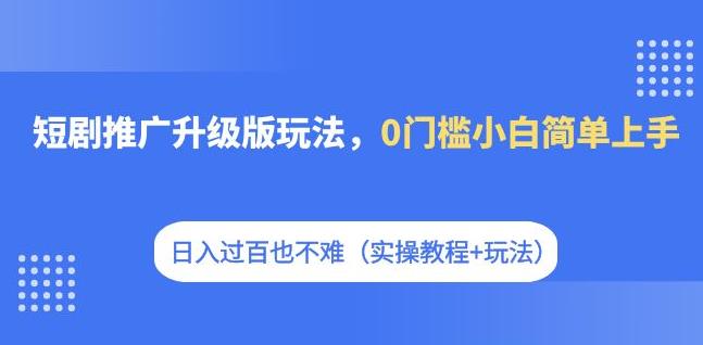 【副业项目7363期】短剧推广升级版玩法，0门槛小白简单上手，日入过百也不难（实操教程+玩法）-网赚资源网