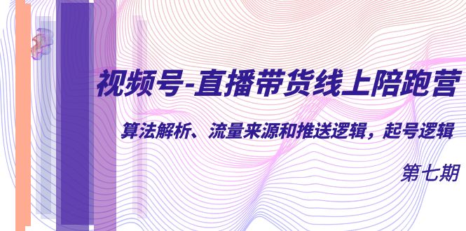 【副业项目7371期】视频号-直播带货线上陪跑营第7期：算法解析、流量来源和推送逻辑，起号逻辑-网赚资源网