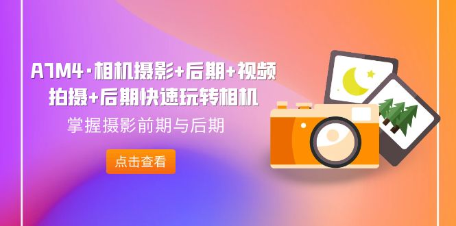 【副业项目7387期】A7M4·相机摄影+后期+视频拍摄+后期快速玩转相机，掌握摄影前期与后期-网赚资源网
