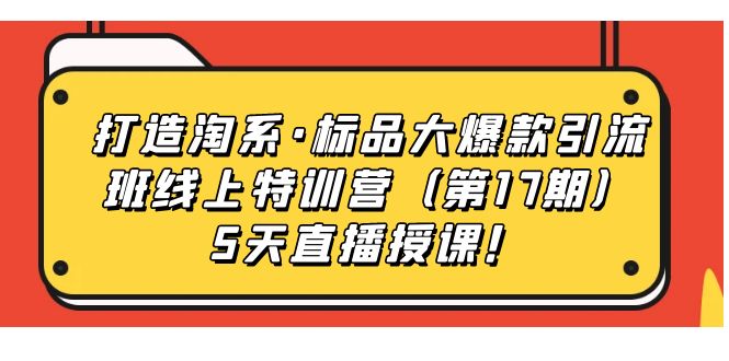 【副业项目7388期】打造淘系·标品大爆款引流班线上特训营（第17期）5天直播授课！-网赚资源网